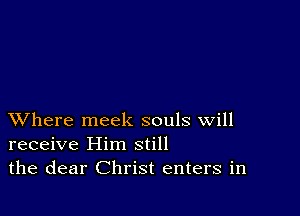 XVhere meek souls will
receive Him still
the dear Christ enters in