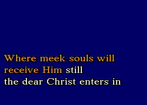 XVhere meek souls will
receive Him still
the dear Christ enters in