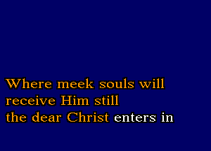 XVhere meek souls will
receive Him still
the dear Christ enters in