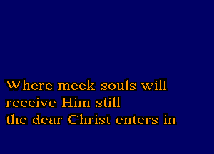 XVhere meek souls will
receive Him still
the dear Christ enters in