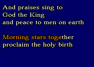 And praises Sing to
God the King
and peace to men on earth

Morning stars together
proclaim the holy birth