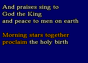 And praises Sing to
God the King
and peace to men on earth

Morning stars together
proclaim the holy birth