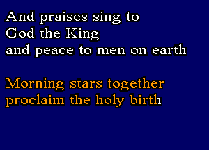 And praises Sing to
God the King
and peace to men on earth

Morning stars together
proclaim the holy birth