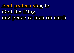 And praises sing to
God the King
and peace to men on earth