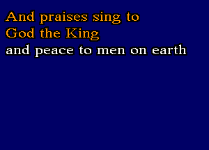 And praises sing to
God the King
and peace to men on earth