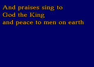 And praises sing to
God the King
and peace to men on earth