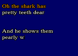 Oh the shark has
pretty teeth dear

And he shows them
pearly w