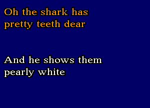 Oh the shark has
pretty teeth dear

And he shows them
pearly white