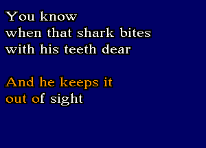 You know
when that shark bites
with his teeth dear

And he keeps it
out of sight