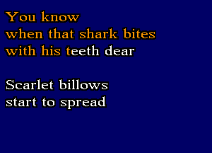 You know
when that shark bites
with his teeth dear

Scarlet billows
start to spread