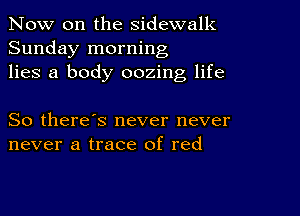 Now on the sidewalk
Sunday morning
lies a body oozing life

So there's never never
never a trace of red