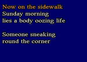 Now on the sidewalk
Sunday morning
lies a body oozing life

Someone sneaking
round the corner