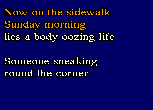 Now on the sidewalk
Sunday morning
lies a body oozing life

Someone sneaking
round the corner