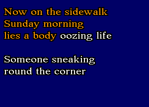 Now on the sidewalk
Sunday morning
lies a body oozing life

Someone sneaking
round the corner