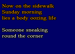 Now on the sidewalk
Sunday morning
lies a body oozing life

Someone sneaking
round the corner