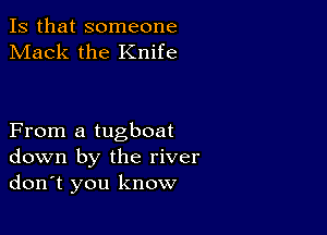 Is that someone
Mack the Knife

From a tugboat
down by the river
don't you know