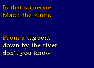 Is that someone
Mack the Knife

From a tugboat
down by the river
don't you know