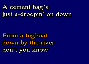 A cement bag's
just a-droopin' on down

From a tugboat
down by the river
don't you know