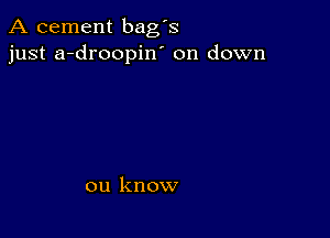 A cement bag's
just a-droopin' on down

on know