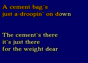 A cement bag's
just a-droopin' on down

The cement's there
ifs just there
for the weight dear