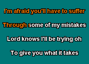 I'm afraid you'll have to suffer
Through some of my mistakes
Lord knows I'll be trying oh

To give you what it takes