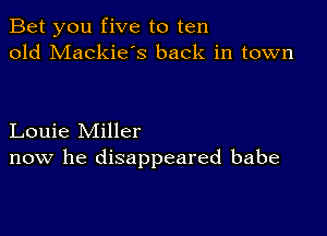 Bet you five to ten
old Mackie's back in town

Louie Miller
now he disappeared babe