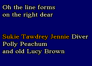 Oh the line forms
on the right dear

Sukie Tawdrey Jennie Diver
Polly Peachum
and old Lucy Brown