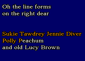 Oh the line forms
on the right dear

Sukie Tawdrey Jennie Diver
Polly Peachum
and old Lucy Brown