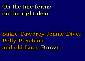 Oh the line forms
on the right dear

Sukie Tawdrey Jennie Diver
Polly Peachum
and old Lucy Brown