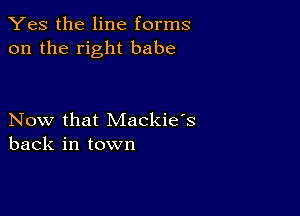 Yes the line forms
on the right babe

Now that Mackie's
back in town