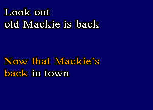 Look out
old Mackie is back

Now that Mackie's
back in town