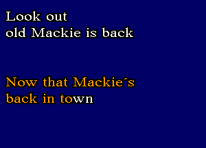 Look out
old Mackie is back

Now that Mackie's
back in town