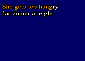 She gets too hungry
for dinner at eight