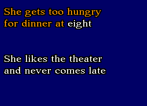 She gets too hungry
for dinner at eight

She likes the theater
and never comes late