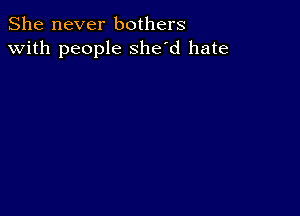 She never bothers
with people she'd hate