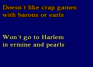 Doesn't like crap games
with barons 0r earls

XVon't go to Harlem
in ermine and pearls