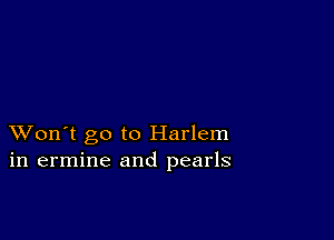 XVon't go to Harlem
in ermine and pearls