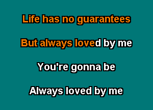 Life has no guarantees
But always loved by me

You're gonna be

Always loved by me