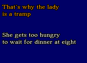 That's why the lady
is a tramp

She gets too hungry
to wait for dinner at eight