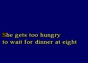 She gets too hungry
to wait for dinner at eight