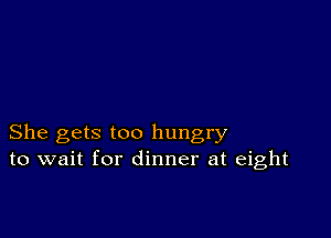 She gets too hungry
to wait for dinner at eight