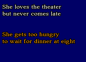 She loves the theater
but never comes late

She gets too hungry
to wait for dinner at eight