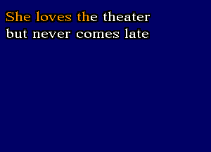 She loves the theater
but never comes late