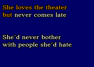 She loves the theater
but never comes late

She'd never bother
With people she'd hate