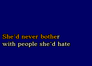 She'd never bother
With people she'd hate