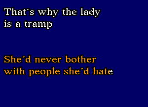 That's why the lady
is a tramp

She'd never bother
With people she'd hate