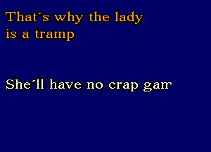 That's why the lady
is a tramp

She'll have no crap garr