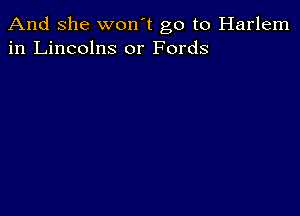 And She won't go to Harlem
in Lincolns or Fords