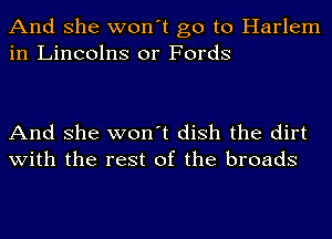 And she won't go to Harlem
in Lineolns or Fords

And she won't dish the dirt
with the rest of the broads