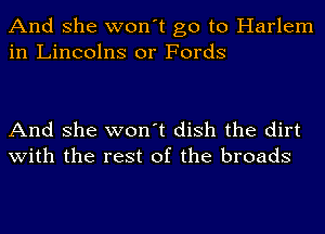 And she won't go to Harlem
in Lineolns or Fords

And she won't dish the dirt
with the rest of the broads